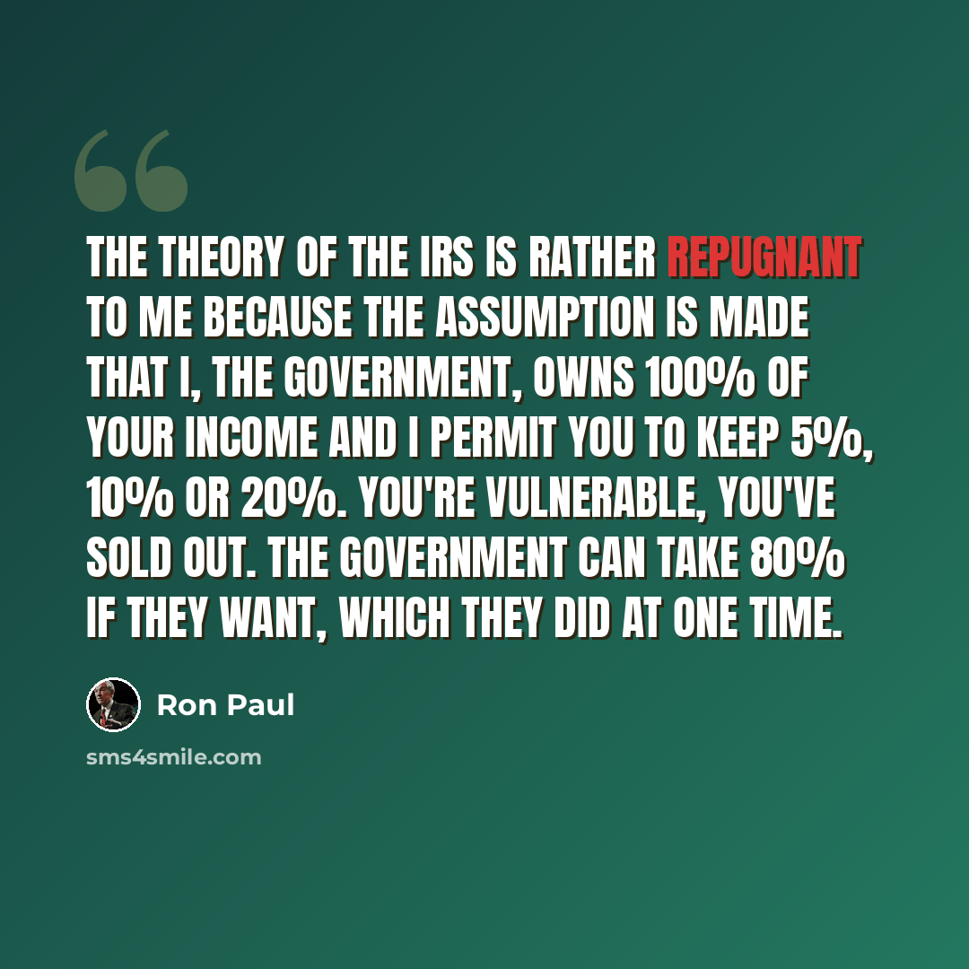 “The theory of the IRS is rather repugnant to me because the assumption is made that I, the government, owns 100% of your income and I permit you to keep 5%, 10% or 20%. You're vulnerable, you've sold out. The government can take 80% if they want, which they did at one time.” quote by Ron Paul
