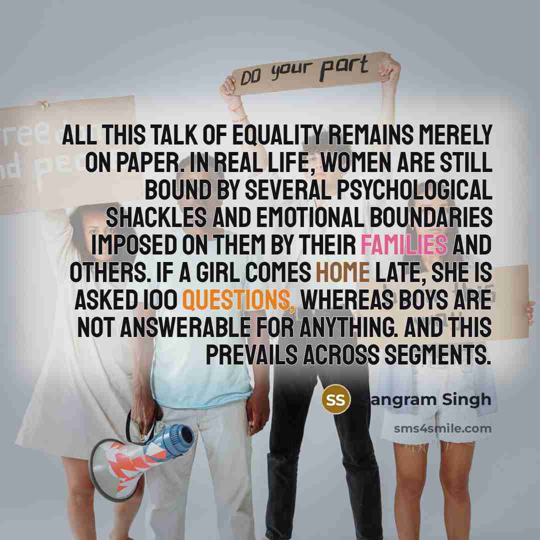 “All this talk of equality remains merely on paper. In real life, women are still bound by several psychological shackles and emotional boundaries imposed on them by their families and others. If a girl comes home late, she is asked 100 questions, whereas boys are not answerable for anything. And…” quote by Sangram Singh
