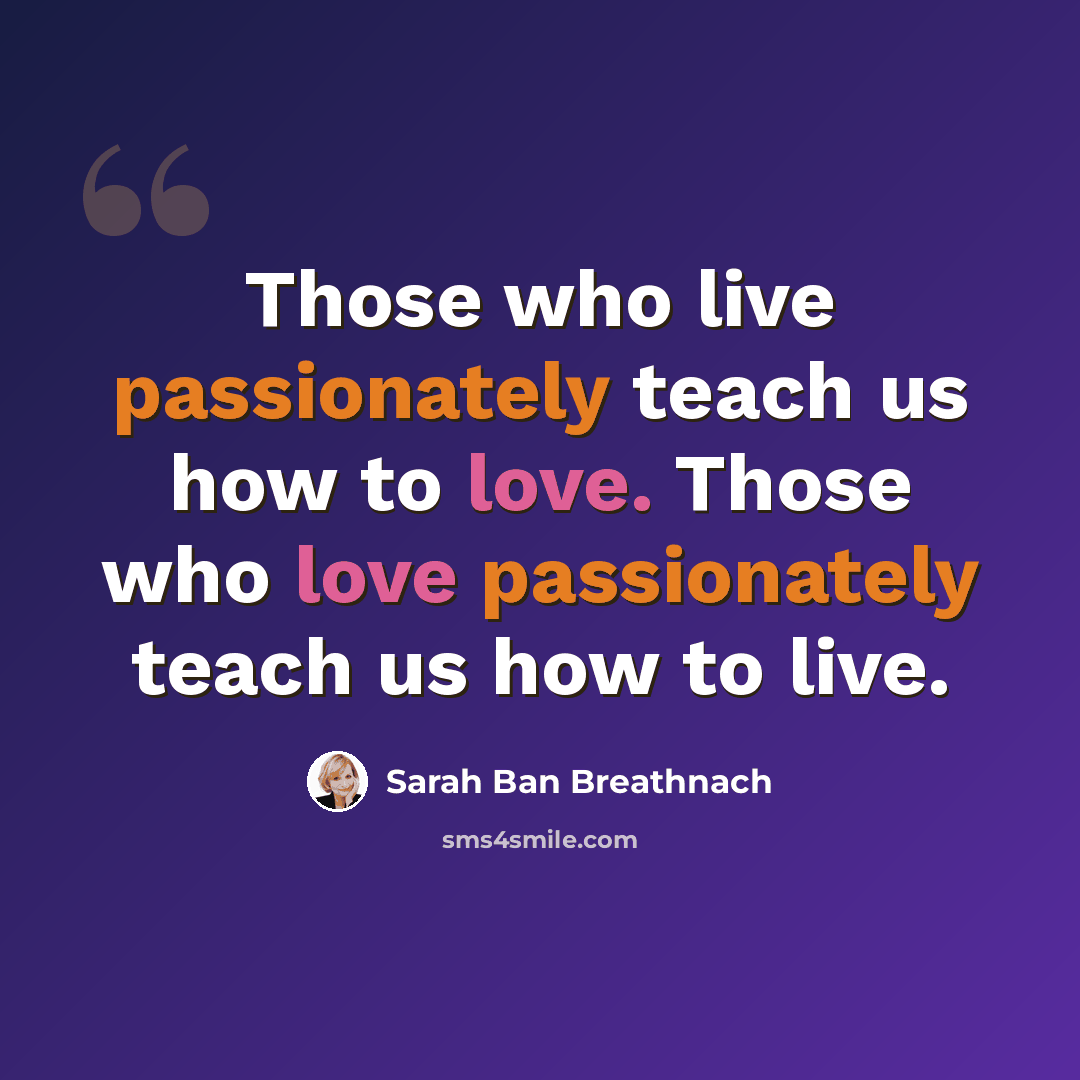 “Those who live passionately teach us how to love. Those who love passionately teach us how to live.” quote by Sarah Ban Breathnach