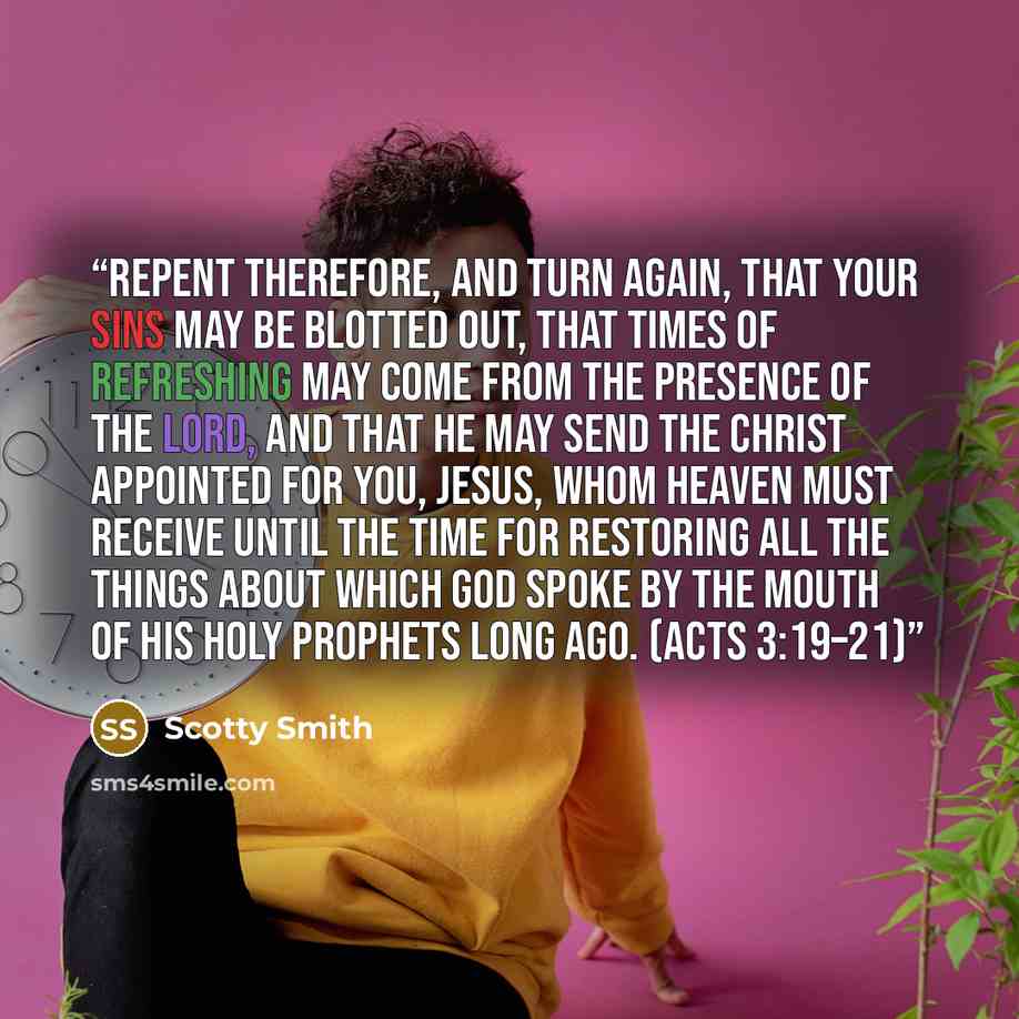 “Repent therefore, and turn again, that your sins may be blotted out, that times of refreshing may come from the presence of the Lord, and that he may send the Christ appointed for you, Jesus, whom heaven must receive until the time for restoring all the things about which God spoke by the mouth of…” quote by Scotty Smith