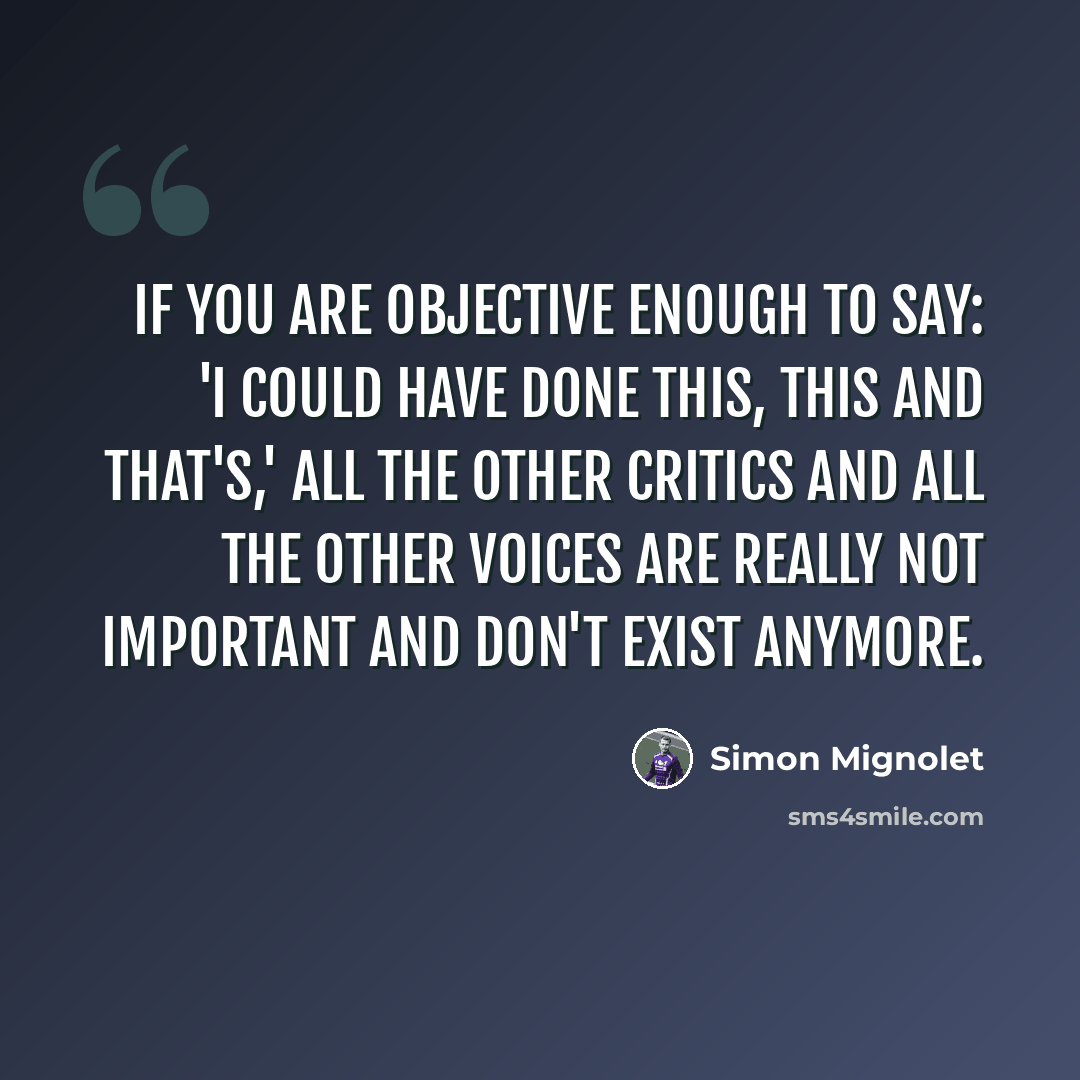 “If you are objective enough to say: 'I could have done this, this and that's,' all the other critics and all the other voices are really not important and don't exist anymore.” quote by Simon Mignolet