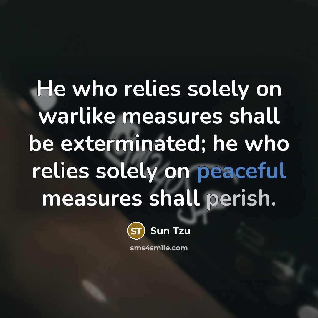 “He who relies solely on warlike measures shall be exterminated; he who relies solely on peaceful measures shall perish.” quote by Sun Tzu