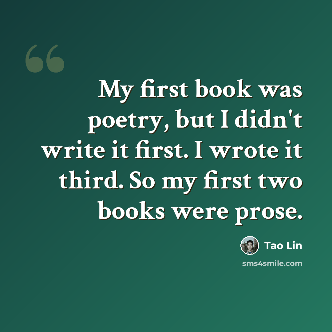 “My first book was poetry, but I didn't write it first. I wrote it third. So my first two books were prose.” quote by Tao Lin