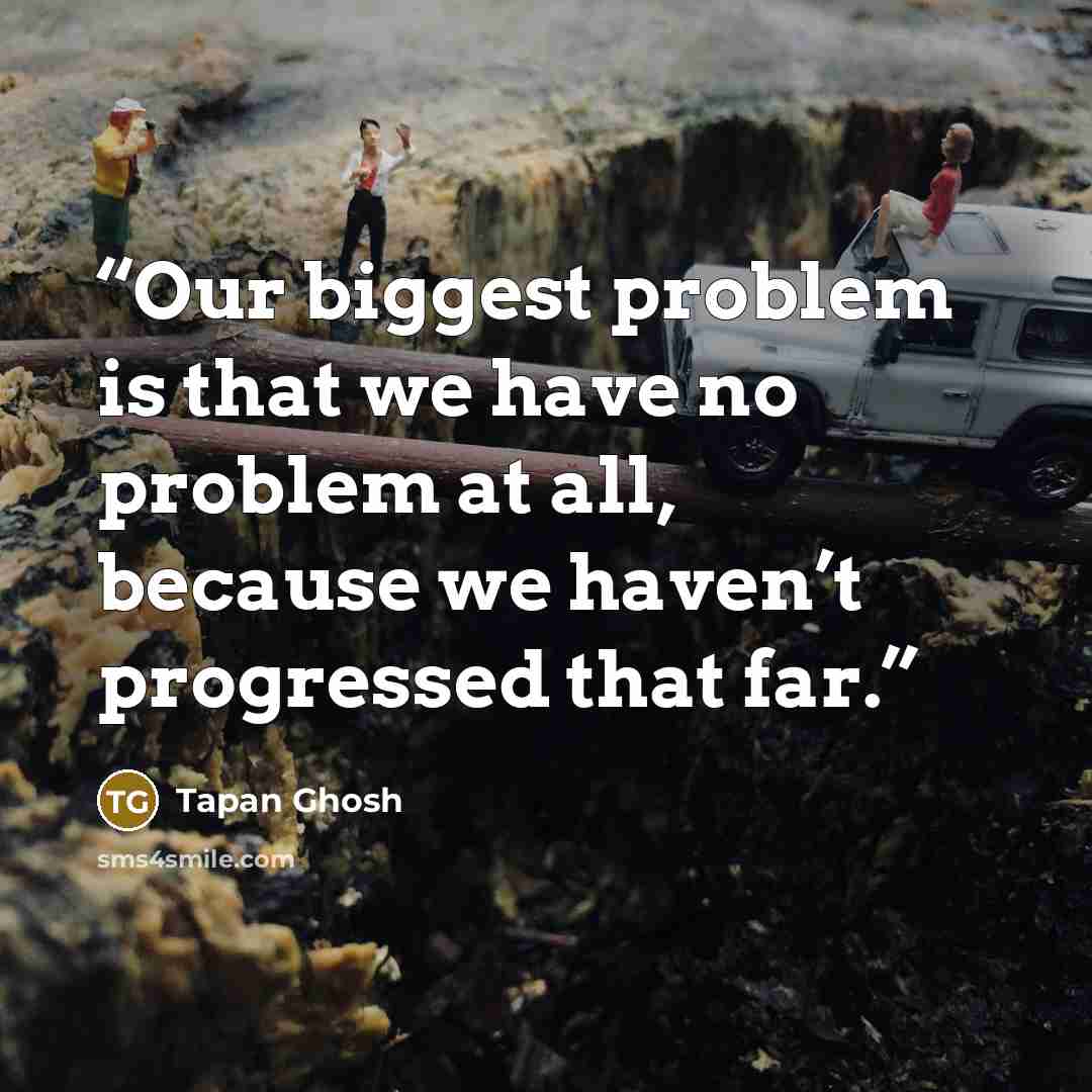 “Our biggest problem is that we have no problem at all, because we haven’t progressed that far.” quote by Tapan Ghosh