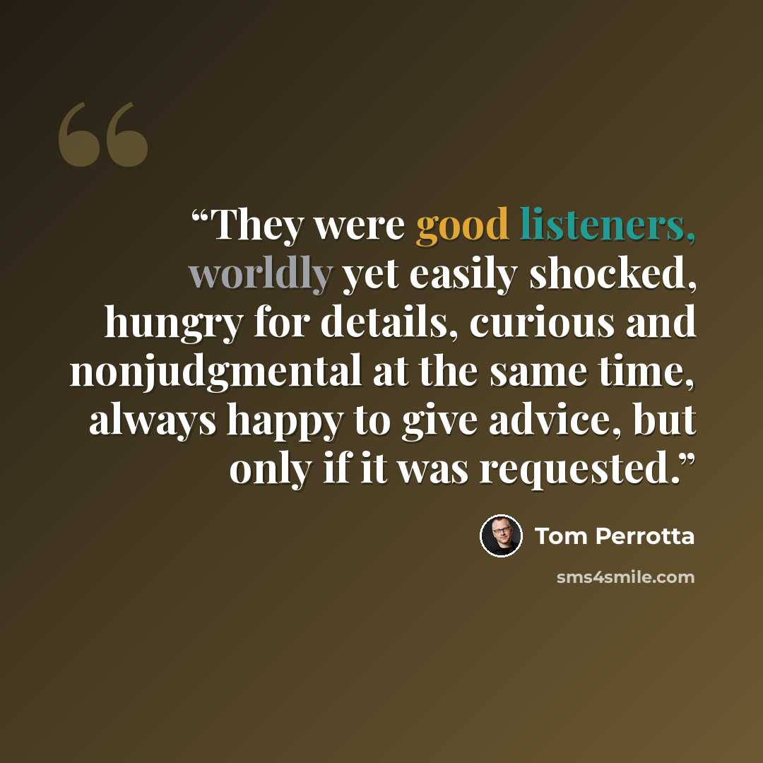 “They were good listeners, worldly yet easily shocked, hungry for details, curious and nonjudgmental at the same time, always happy to give advice, but only if it was requested.” quote by Tom Perrotta