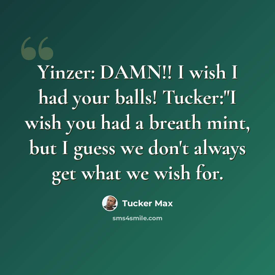 “Yinzer: DAMN!! I wish I had your balls! Tucker:"I wish you had a breath mint, but I guess we don't always get what we wish for.” quote by Tucker Max