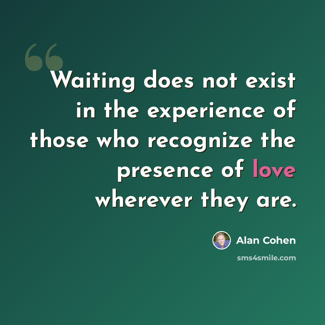 “Waiting does not exist in the experience of those who recognize the presence of love wherever they are.” quote by Alan Cohen