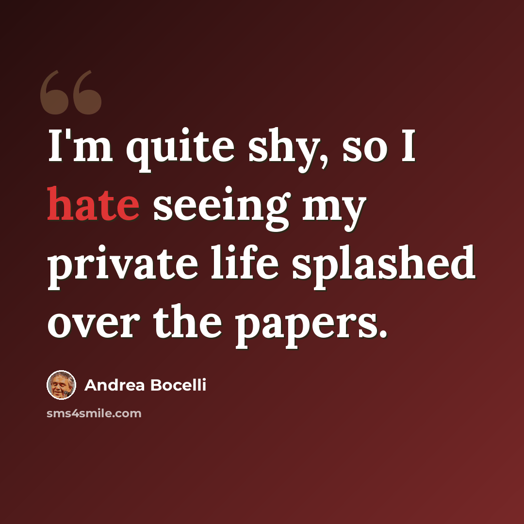 “I'm quite shy, so I hate seeing my private life splashed over the papers.” quote by Andrea Bocelli