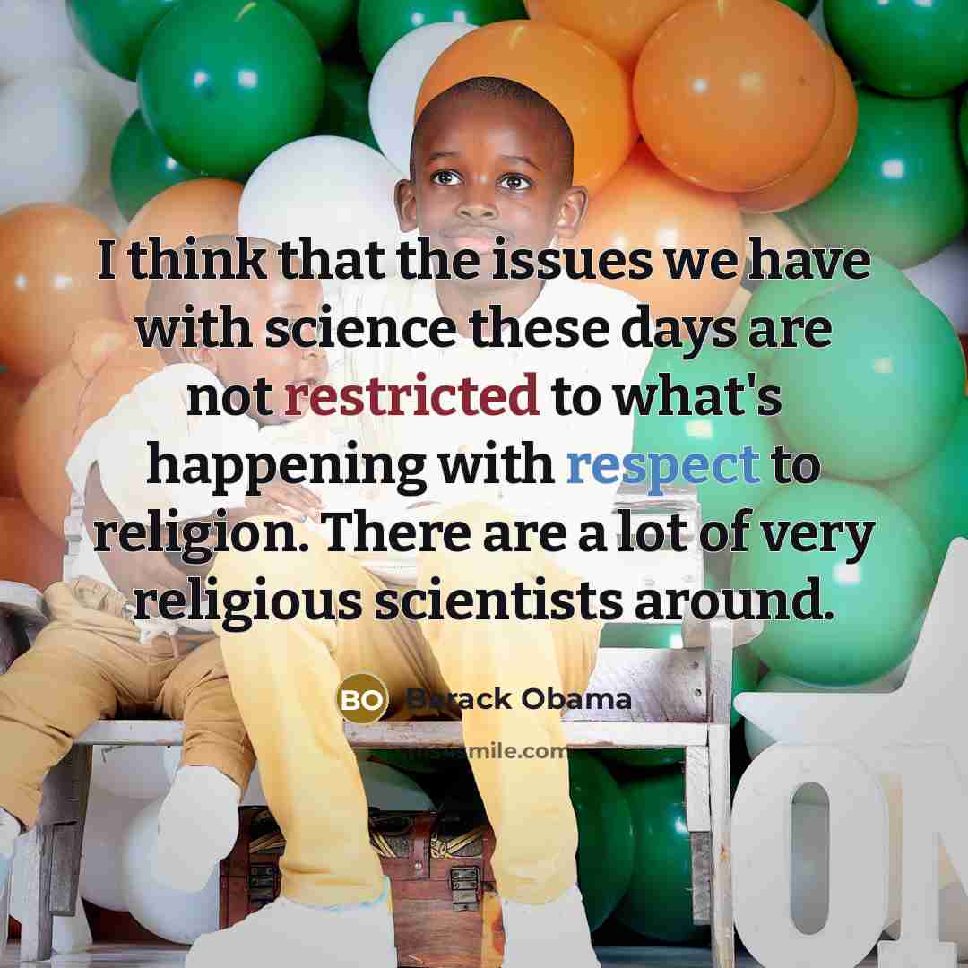 “I think that the issues we have with science these days are not restricted to what's happening with respect to religion. There are a lot of very religious scientists around.” quote by Barack Obama
