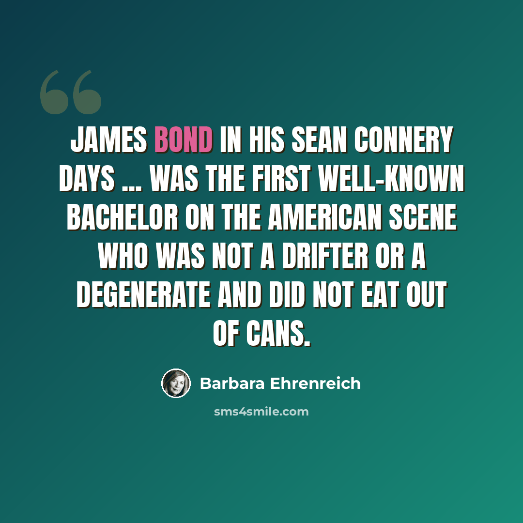 “James Bond in his Sean Connery days ... was the first well-known bachelor on the American scene who was not a drifter or a degenerate and did not eat out of cans.” quote by Barbara Ehrenreich