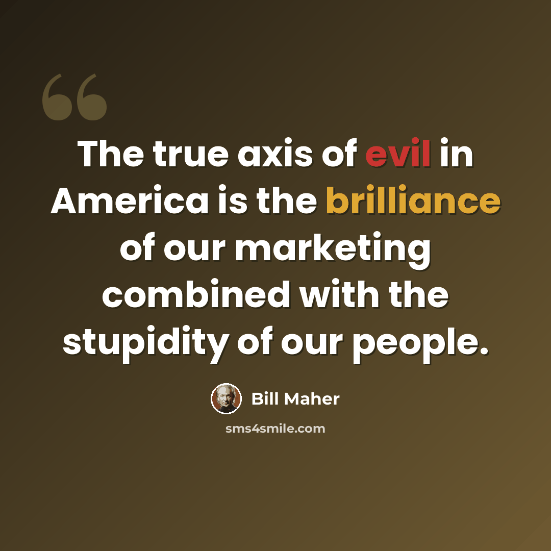 “The true axis of evil in America is the brilliance of our marketing combined with the stupidity of our people.” quote by Bill Maher