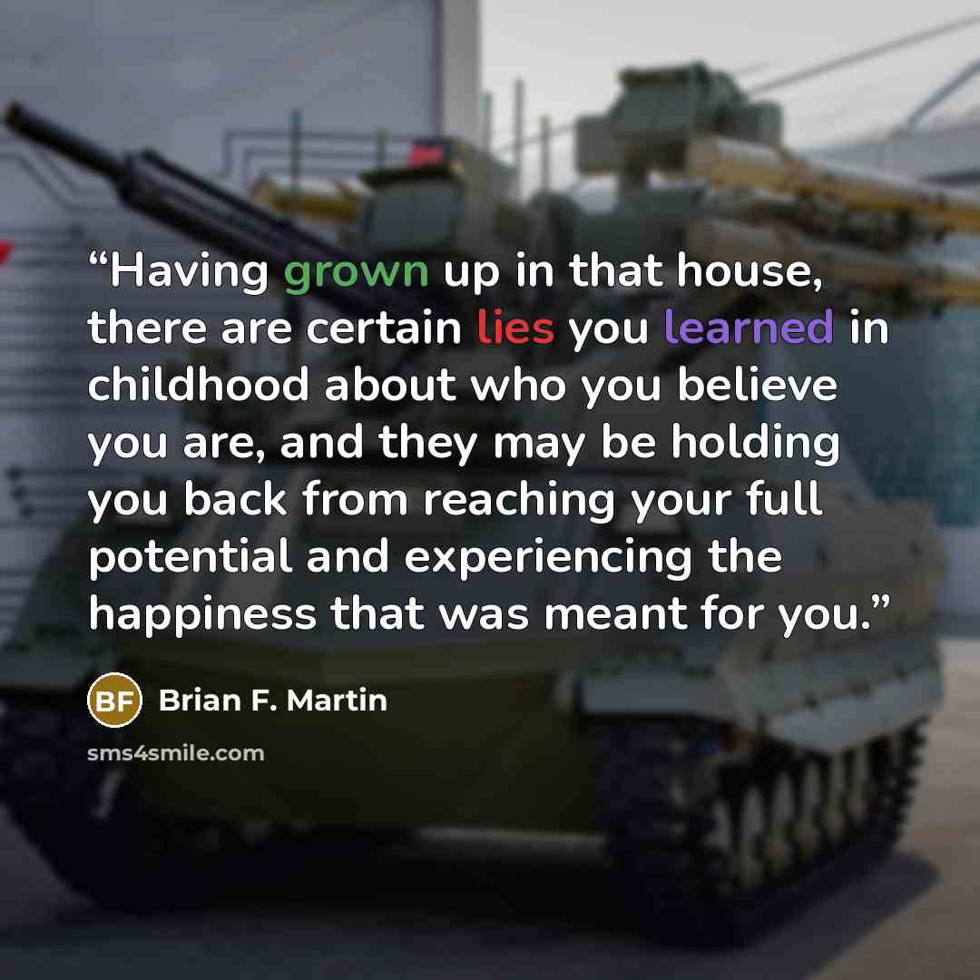 “Having grown up in that house, there are certain lies you learned in childhood about who you believe you are, and they may be holding you back from reaching your full potential and experiencing the happiness that was meant for you.” quote by Brian F. Martin