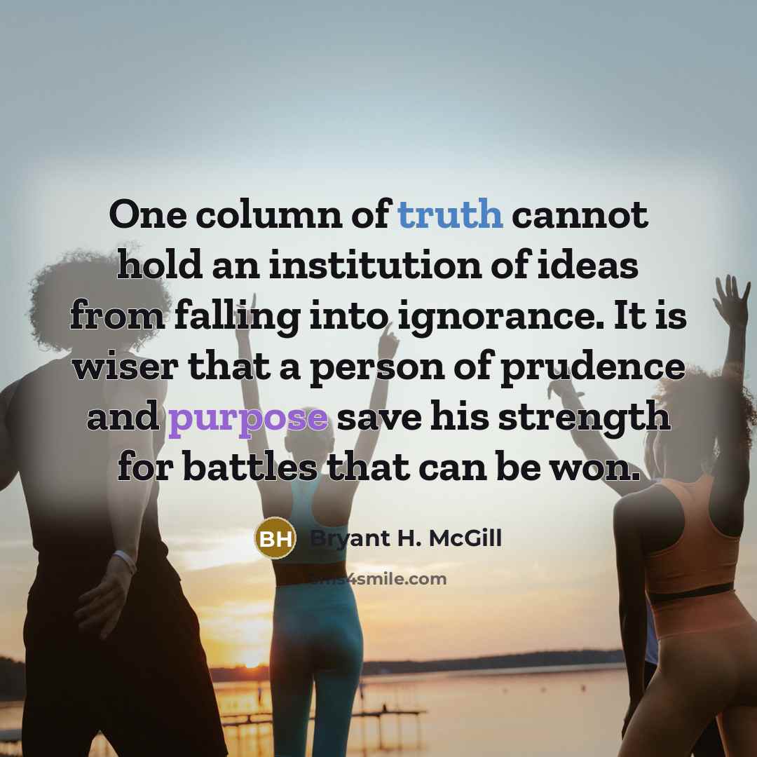 “One column of truth cannot hold an institution of ideas from falling into ignorance. It is wiser that a person of prudence and purpose save his strength for battles that can be won.” quote by Bryant H. McGill