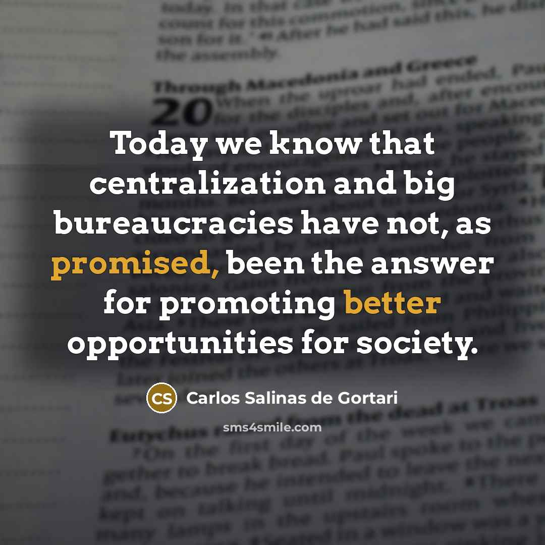 “Today we know that centralization and big bureaucracies have not, as promised, been the answer for promoting better opportunities for society.” quote by Carlos Salinas de Gortari