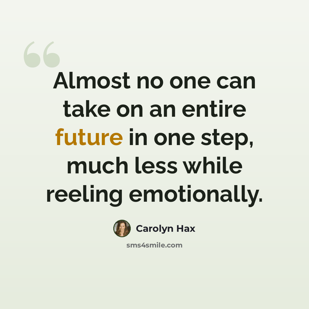 “Almost no one can take on an entire future in one step, much less while reeling emotionally.” quote by Carolyn Hax