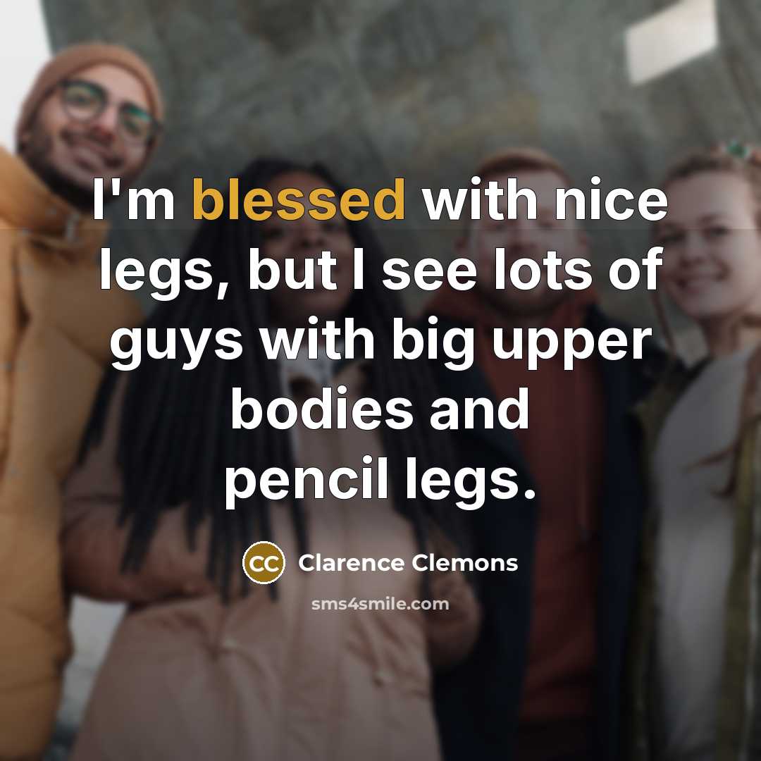 “I'm blessed with nice legs, but I see lots of guys with big upper bodies and pencil legs.” quote by Clarence Clemons