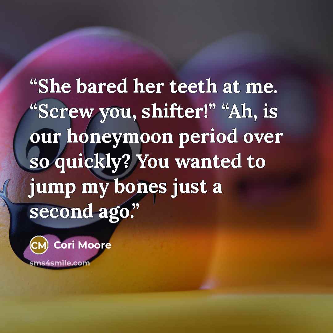 “She bared her teeth at me. “Screw you, shifter!” “Ah, is our honeymoon period over so quickly? You wanted to jump my bones just a second ago.” quote by Cori Moore
