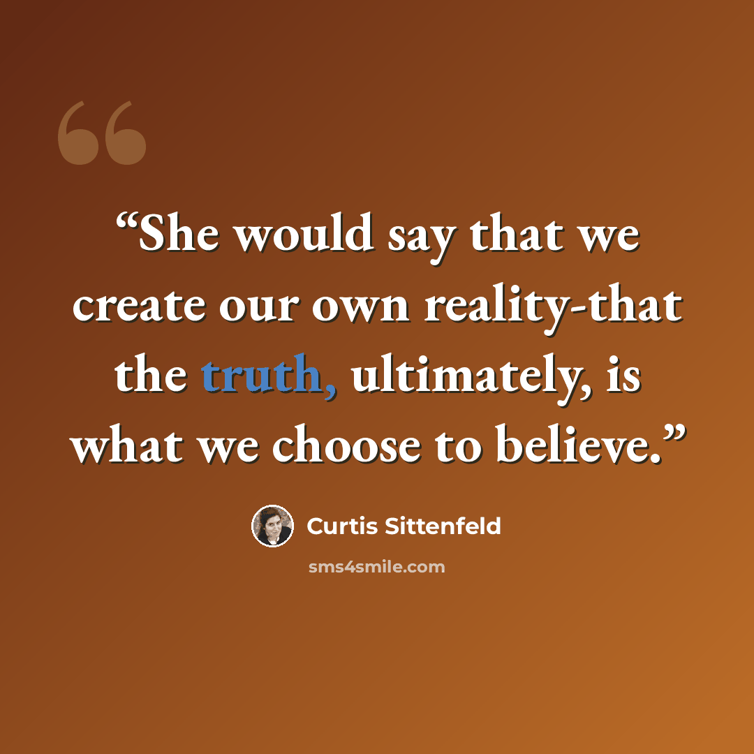 “She would say that we create our own reality-that the truth, ultimately, is what we choose to believe.” quote by Curtis Sittenfeld