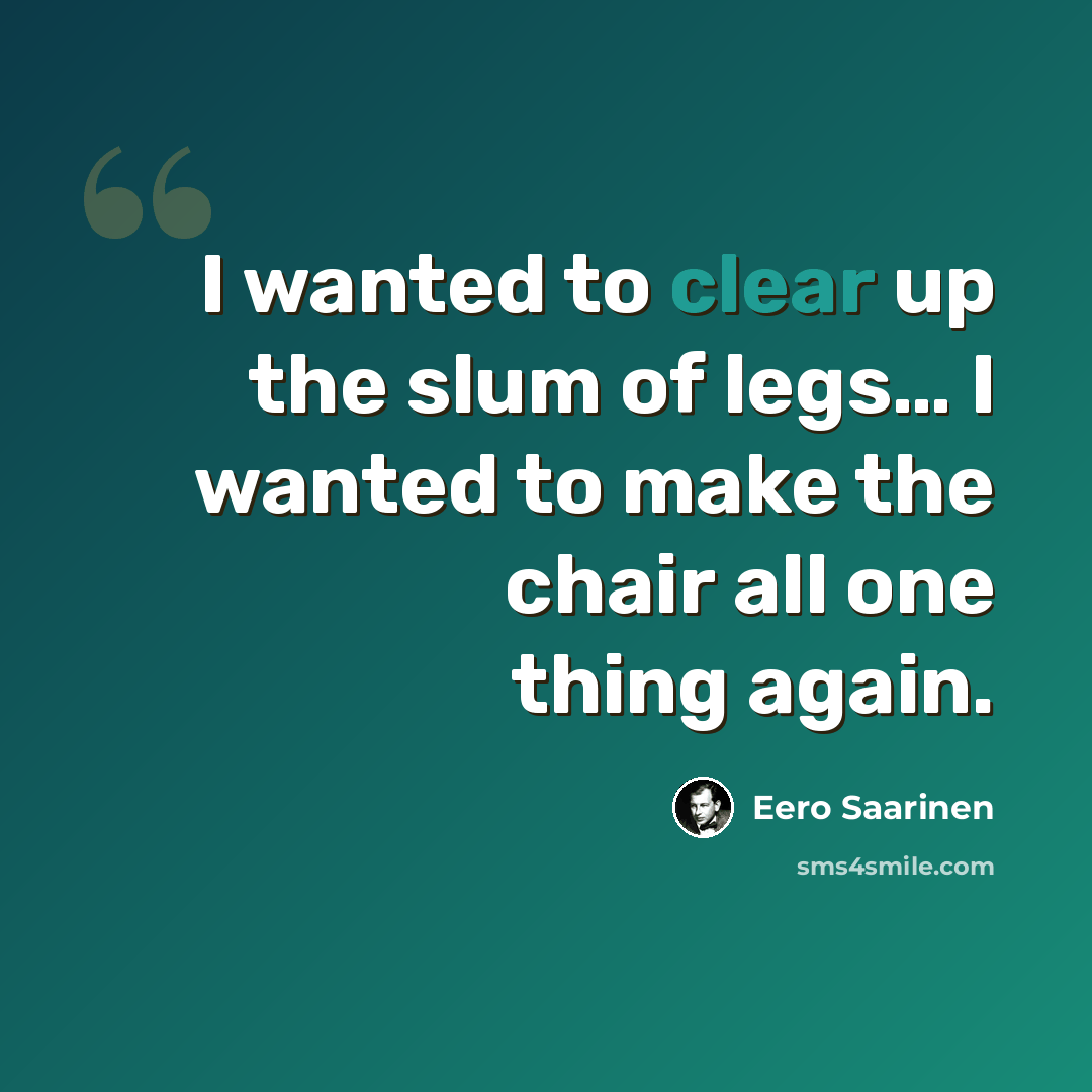 “I wanted to clear up the slum of legs… I wanted to make the chair all one thing again.” quote by Eero Saarinen