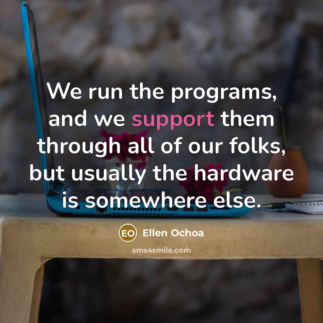 “We run the programs, and we support them through all of our folks, but usually the hardware is somewhere else.” quote by Ellen Ochoa