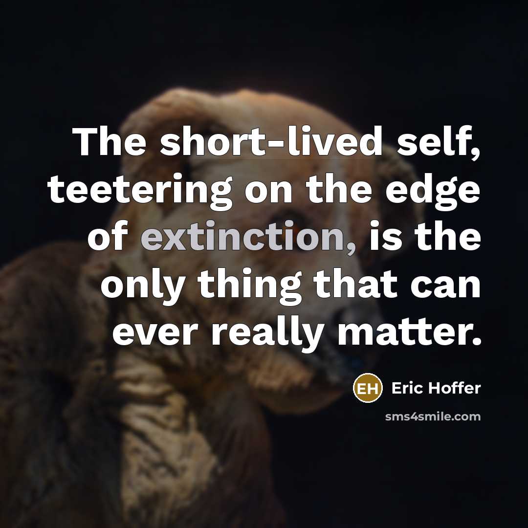 “The short-lived self, teetering on the edge of extinction, is the only thing that can ever really matter.” quote by Eric Hoffer