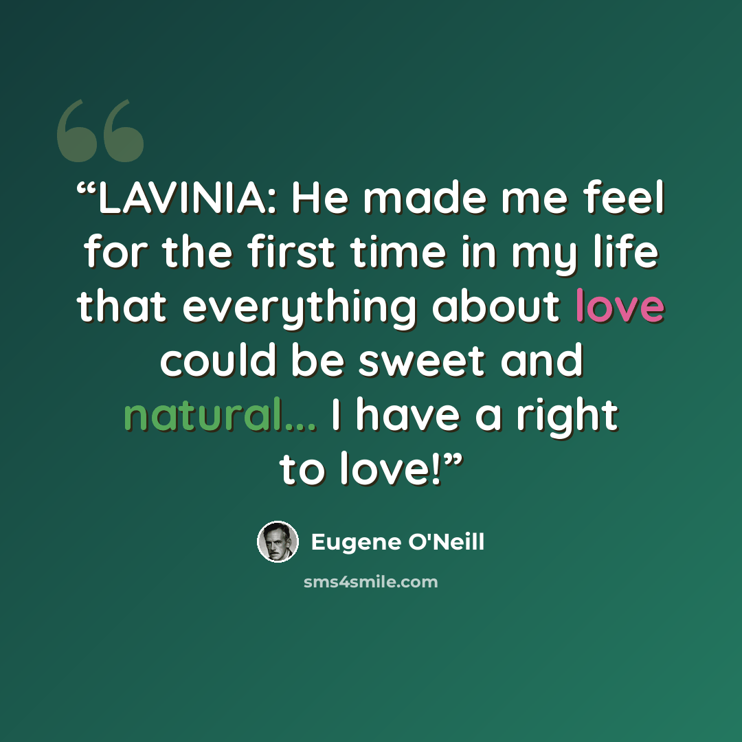 “LAVINIA: He made me feel for the first time in my life that everything about love could be sweet and natural... I have a right to love!” quote by Eugene O'Neill