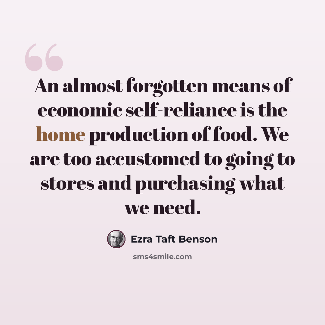 “An almost forgotten means of economic self-reliance is the home production of food. We are too accustomed to going to stores and purchasing what we need.” quote by Ezra Taft Benson