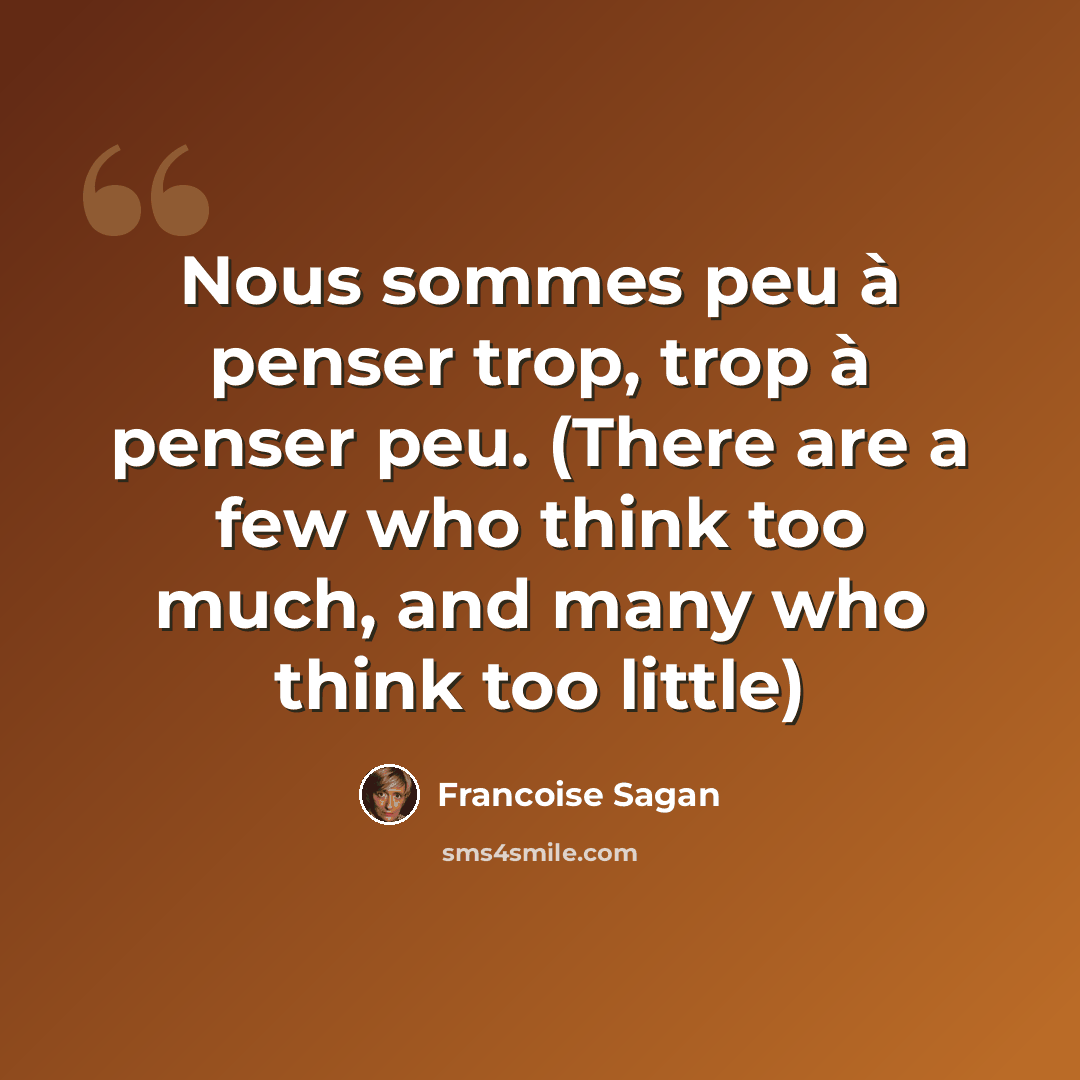 “Nous sommes peu à penser trop, trop à penser peu. (There are a few who think too much, and many who think too little)” quote by Francoise Sagan