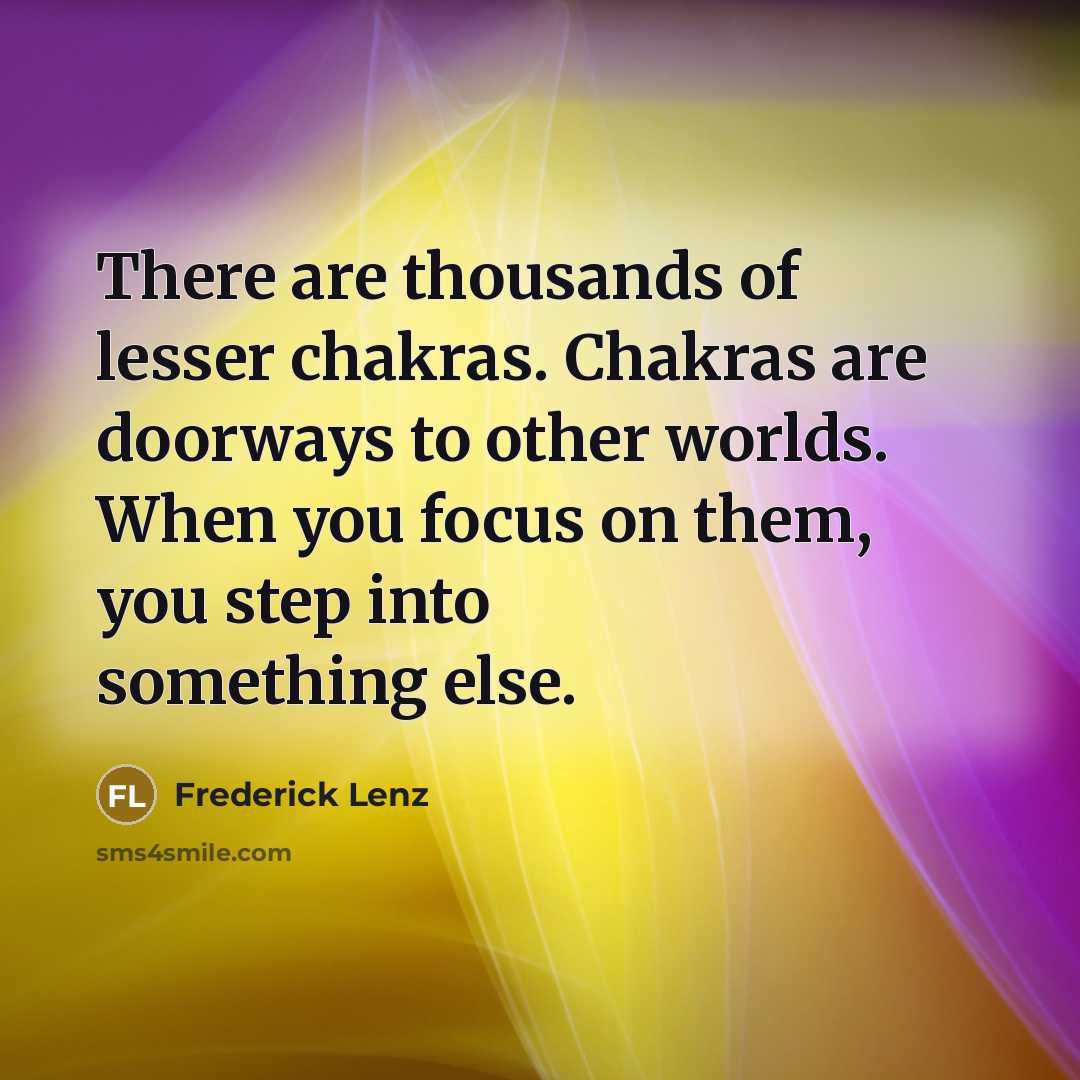“There are thousands of lesser chakras. Chakras are doorways to other worlds. When you focus on them, you step into something else.” quote by Frederick Lenz