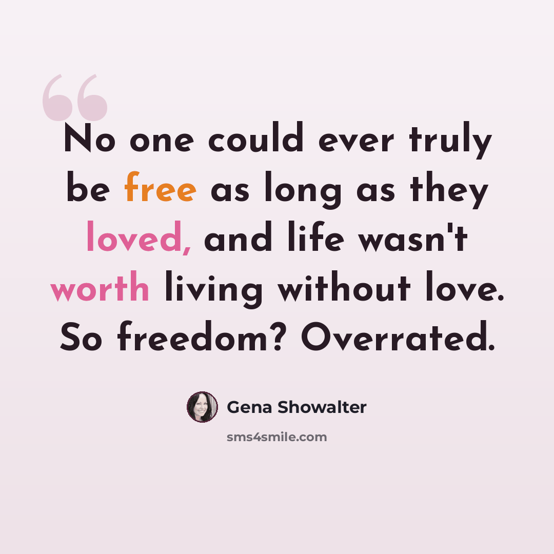 “No one could ever truly be free as long as they loved, and life wasn't worth living without love. So freedom? Overrated.” quote by Gena Showalter