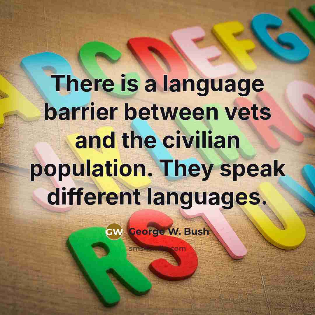 “There is a language barrier between vets and the civilian population. They speak different languages.” quote by George W. Bush
