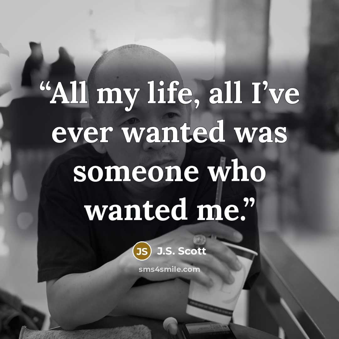 “All my life, all I’ve ever wanted was someone who wanted me.” quote by J.S. Scott