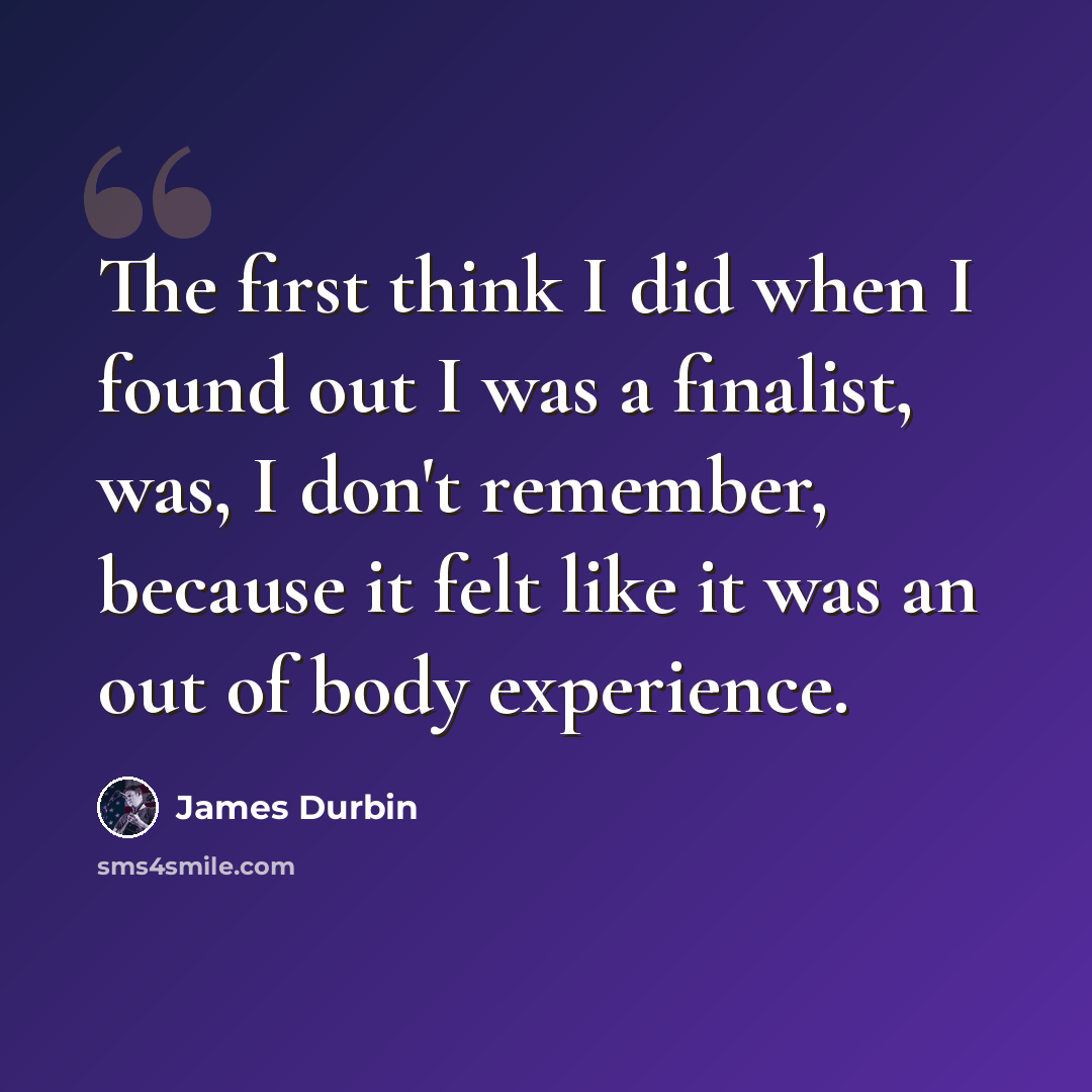 “The first think I did when I found out I was a finalist, was, I don't remember, because it felt like it was an out of body experience.” quote by James Durbin