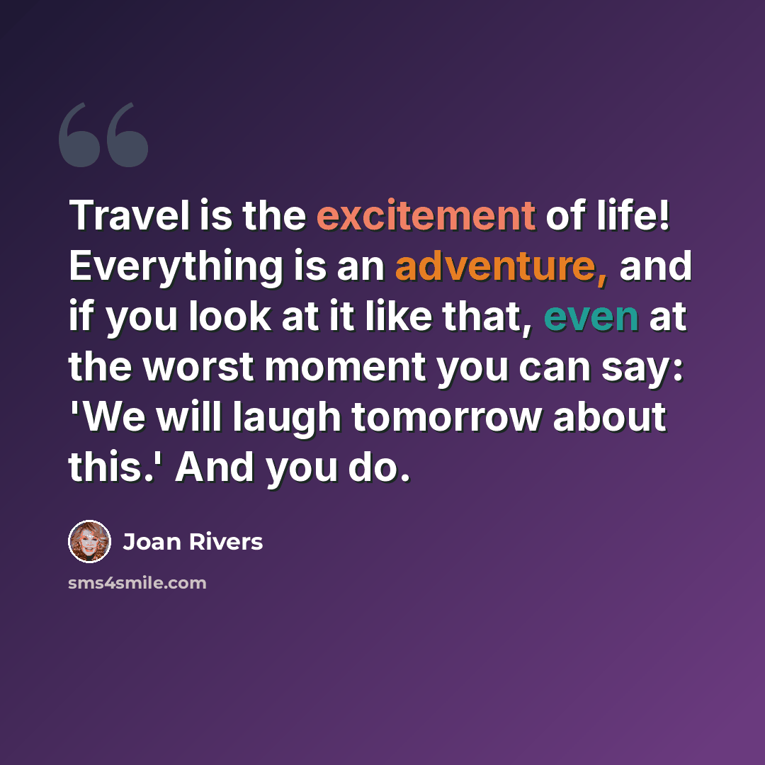 “Travel is the excitement of life! Everything is an adventure, and if you look at it like that, even at the worst moment you can say: 'We will laugh tomorrow about this.' And you do.” quote by Joan Rivers