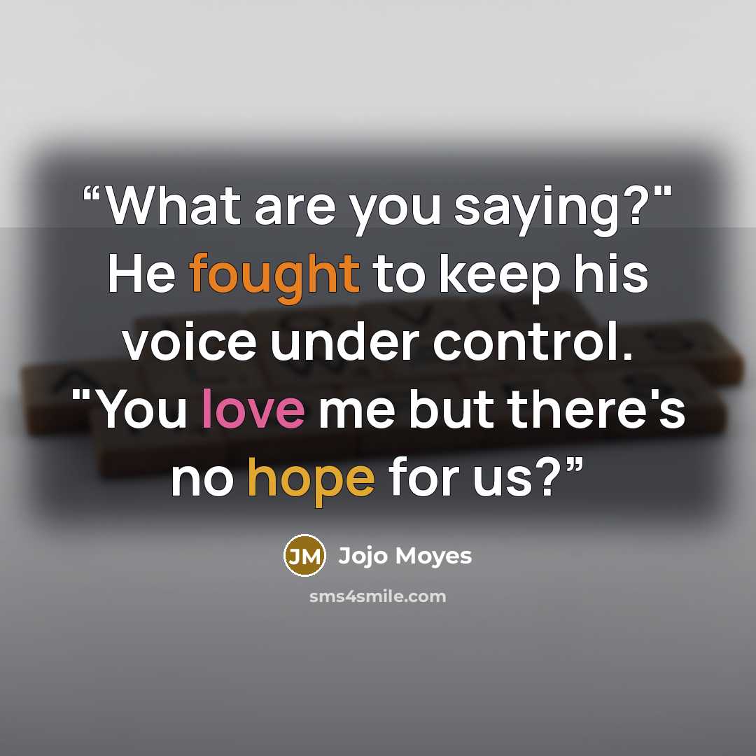 “What are you saying?" He fought to keep his voice under control. "You love me but there's no hope for us?” quote by Jojo Moyes