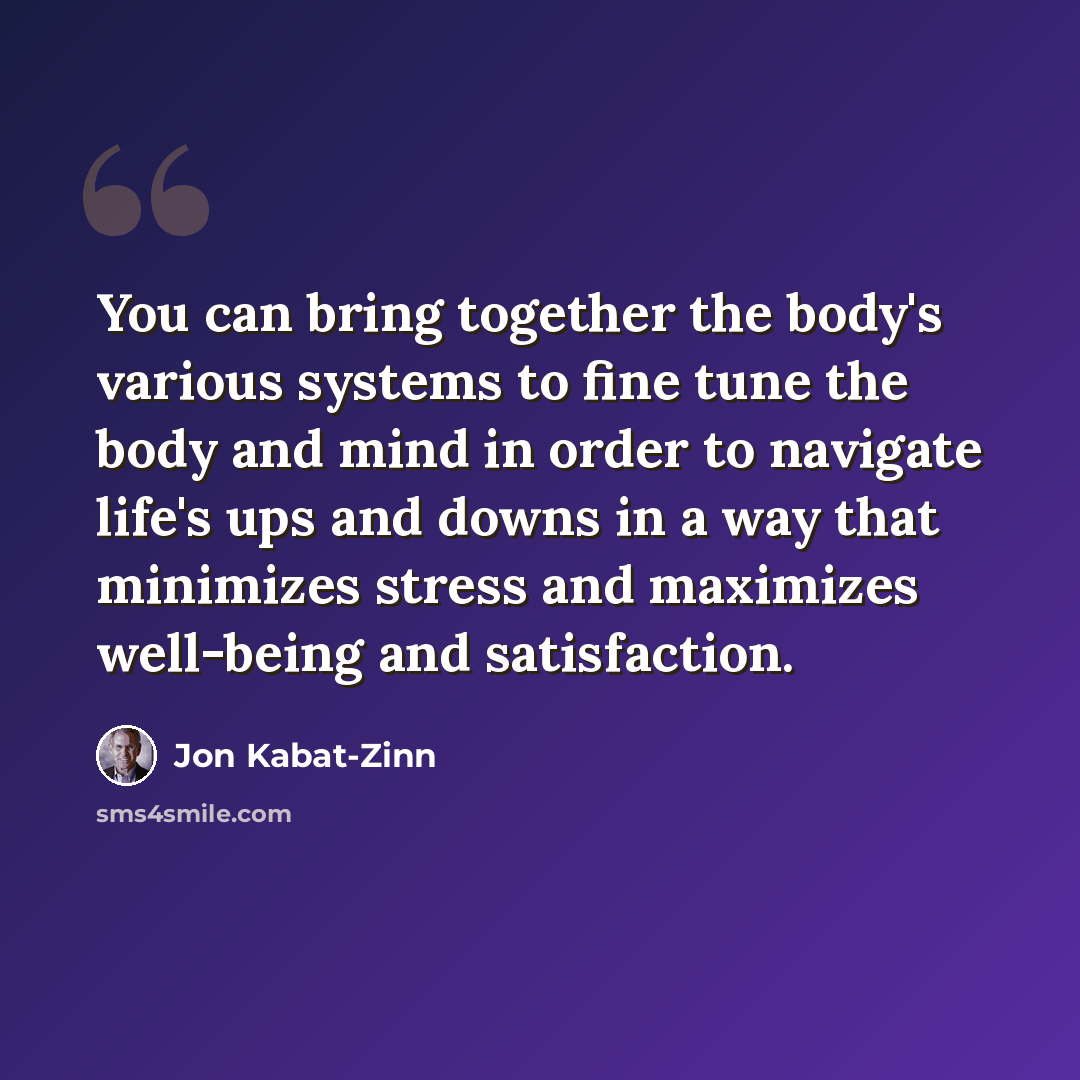 “You can bring together the body's various systems to fine tune the body and mind in order to navigate life's ups and downs in a way that minimizes stress and maximizes well-being and satisfaction.” quote by Jon Kabat-Zinn