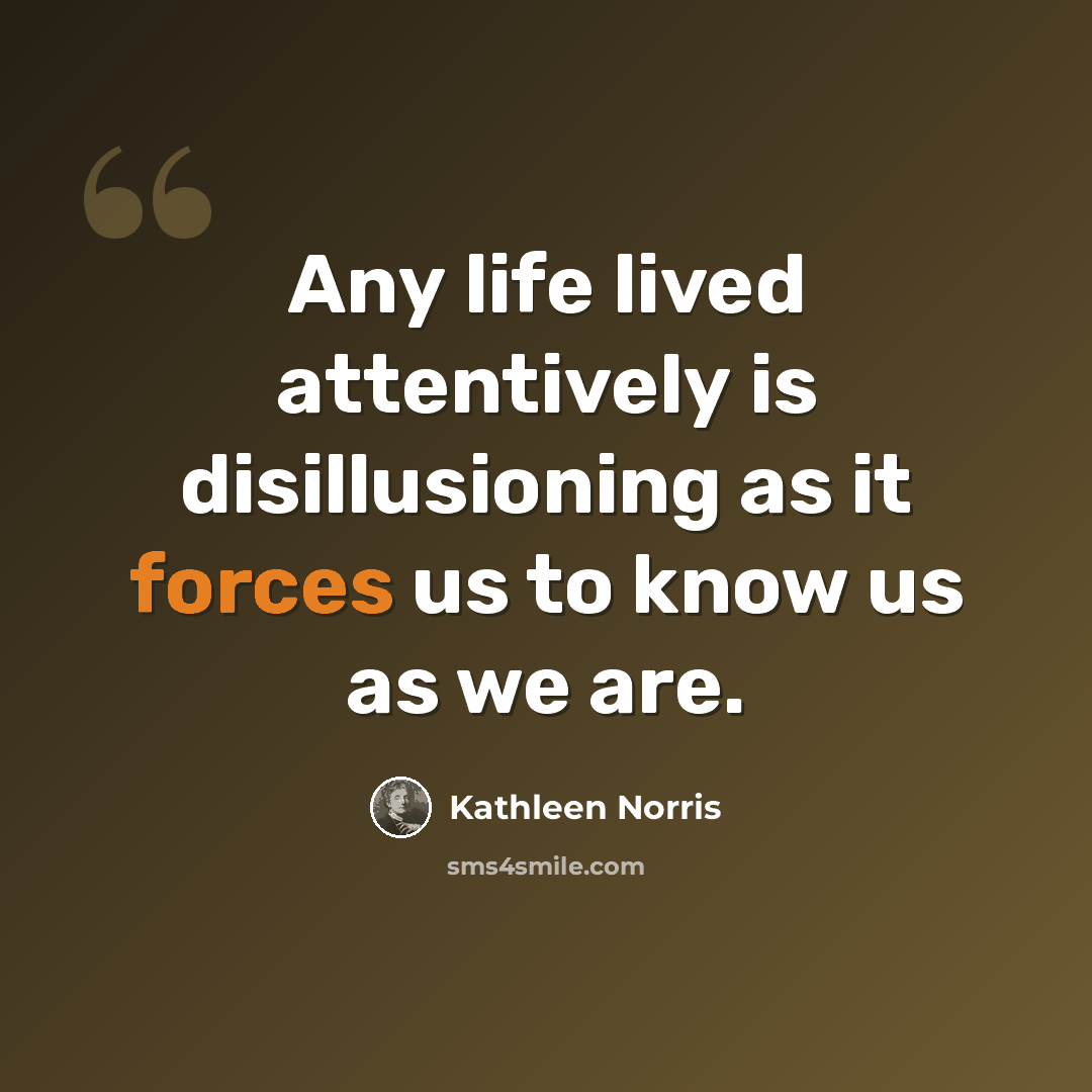 “Any life lived attentively is disillusioning as it forces us to know us as we are.” quote by Kathleen Norris