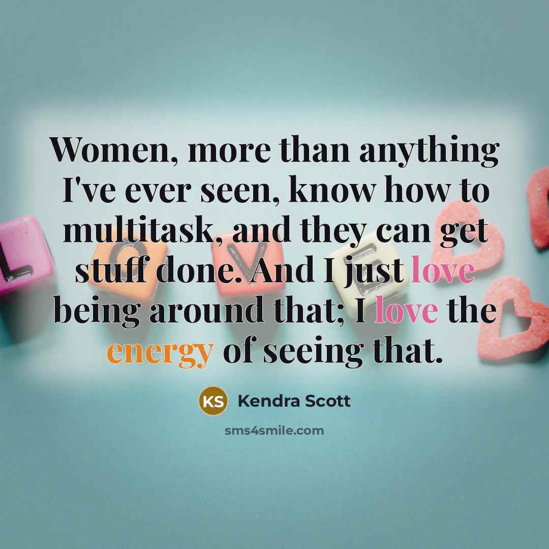 “Women, more than anything I've ever seen, know how to multitask, and they can get stuff done. And I just love being around that; I love the energy of seeing that.” quote by Kendra Scott
