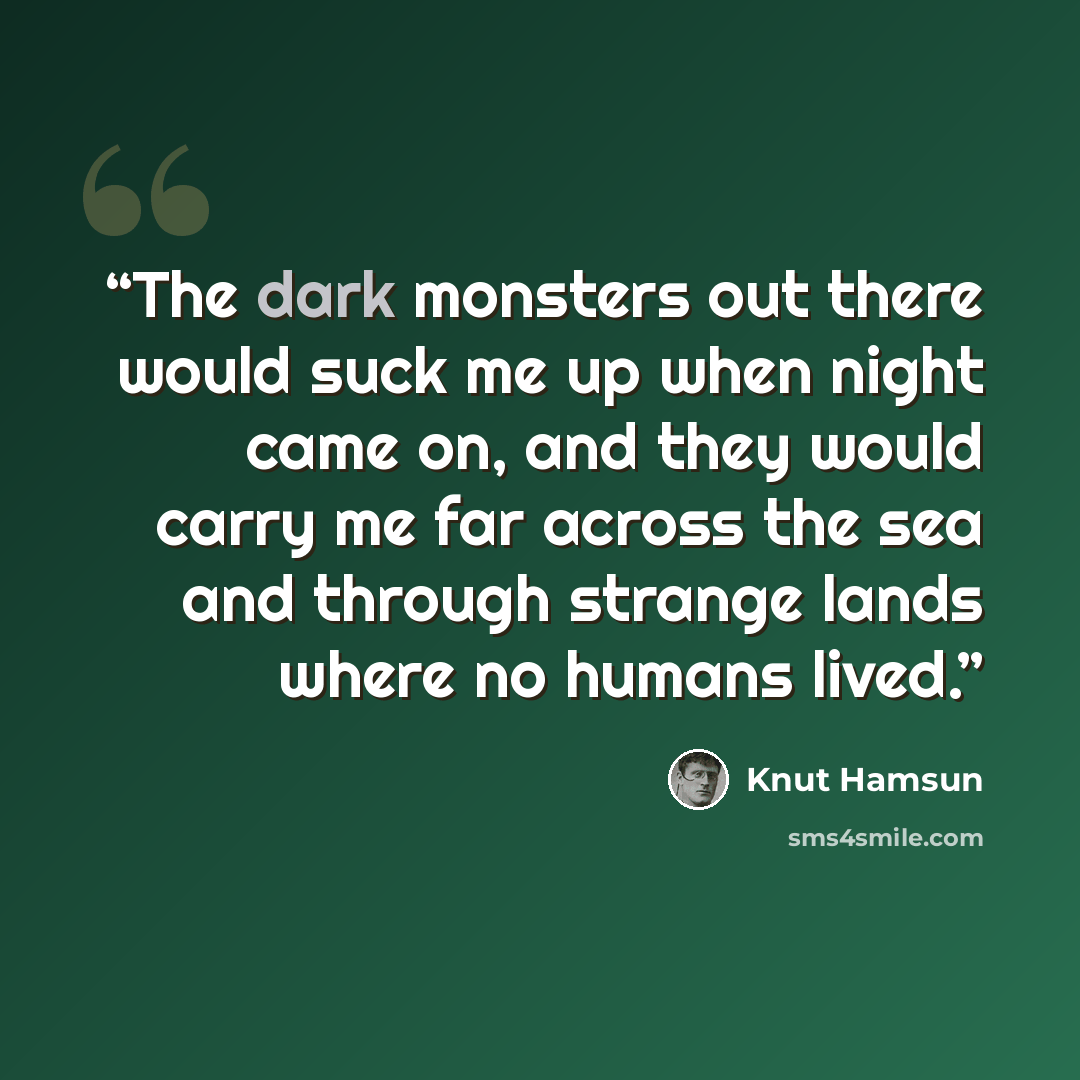 “The dark monsters out there would suck me up when night came on, and they would carry me far across the sea and through strange lands where no humans lived.” quote by Knut Hamsun