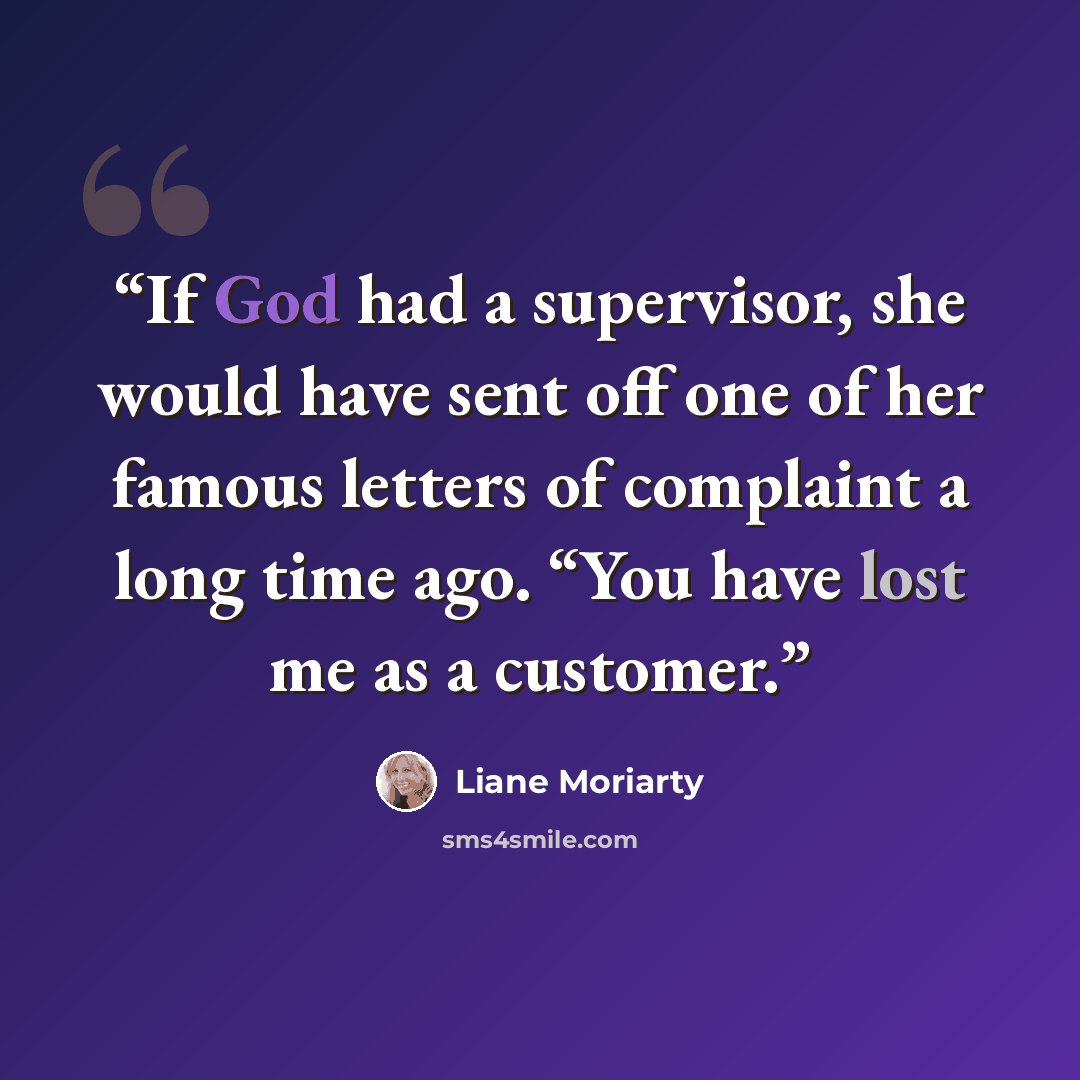 “If God had a supervisor, she would have sent off one of her famous letters of complaint a long time ago. “You have lost me as a customer.” quote by Liane Moriarty