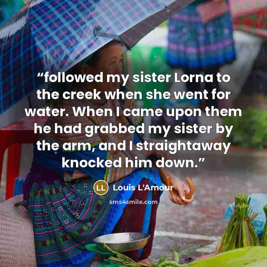 “followed my sister Lorna to the creek when she went for water. When I came upon them he had grabbed my sister by the arm, and I straightaway knocked him down.” quote by Louis L'Amour