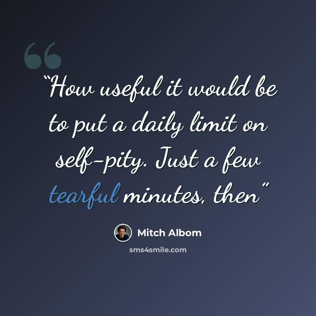 “How useful it would be to put a daily limit on self-pity. Just a few tearful minutes, then” quote by Mitch Albom