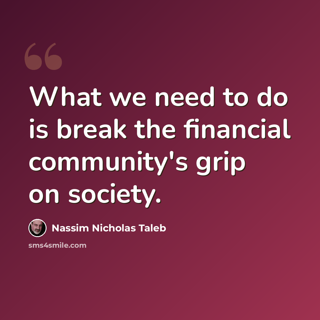 “What we need to do is break the financial community's grip on society.” quote by Nassim Nicholas Taleb