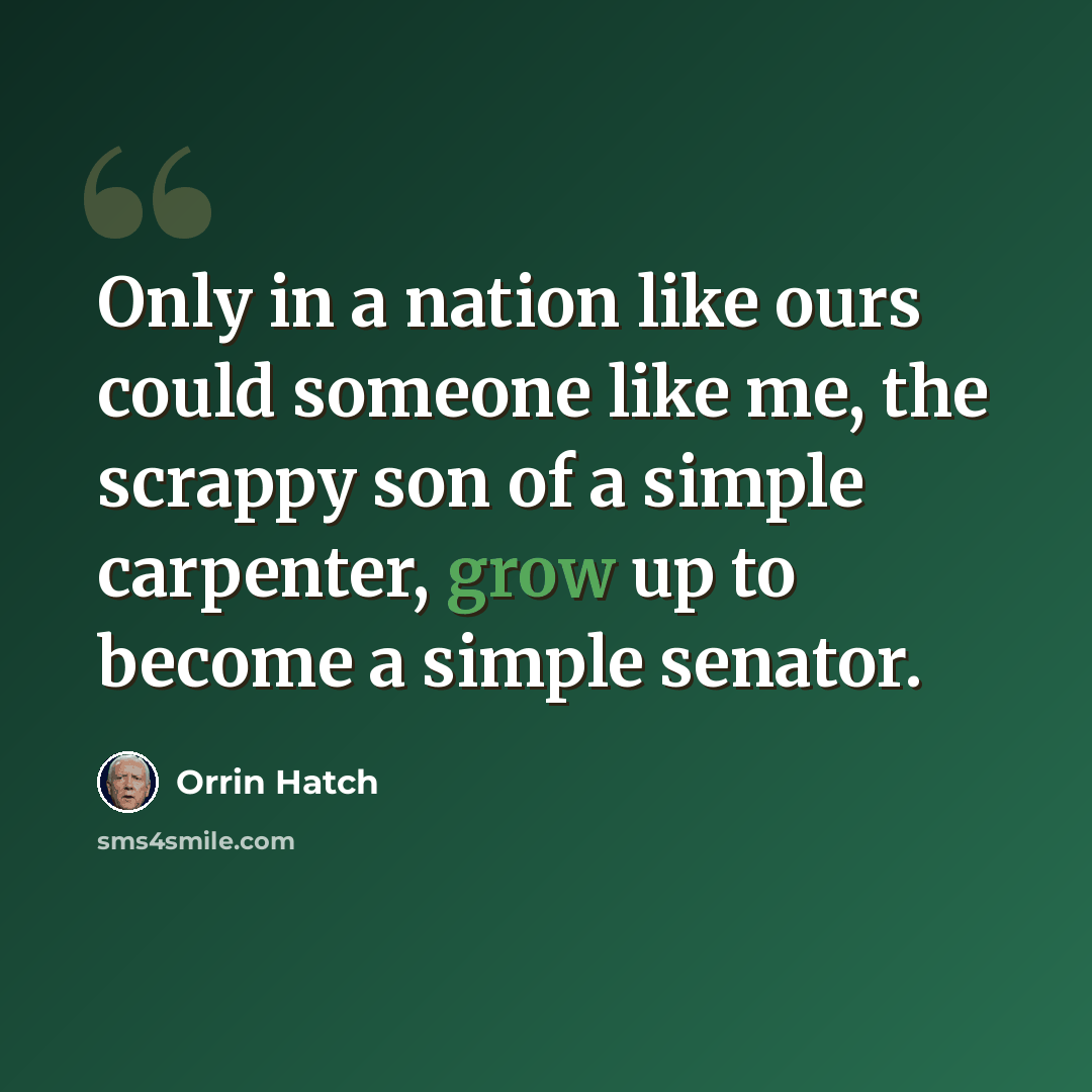 “Only in a nation like ours could someone like me, the scrappy son of a simple carpenter, grow up to become a simple senator.” quote by Orrin Hatch