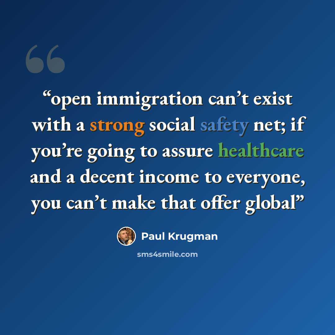 “open immigration can’t exist with a strong social safety net; if you’re going to assure healthcare and a decent income to everyone, you can’t make that offer global” quote by Paul Krugman