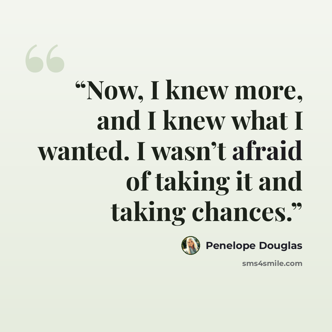 “Now, I knew more, and I knew what I wanted. I wasn’t afraid of taking it and taking chances.” quote by Penelope Douglas