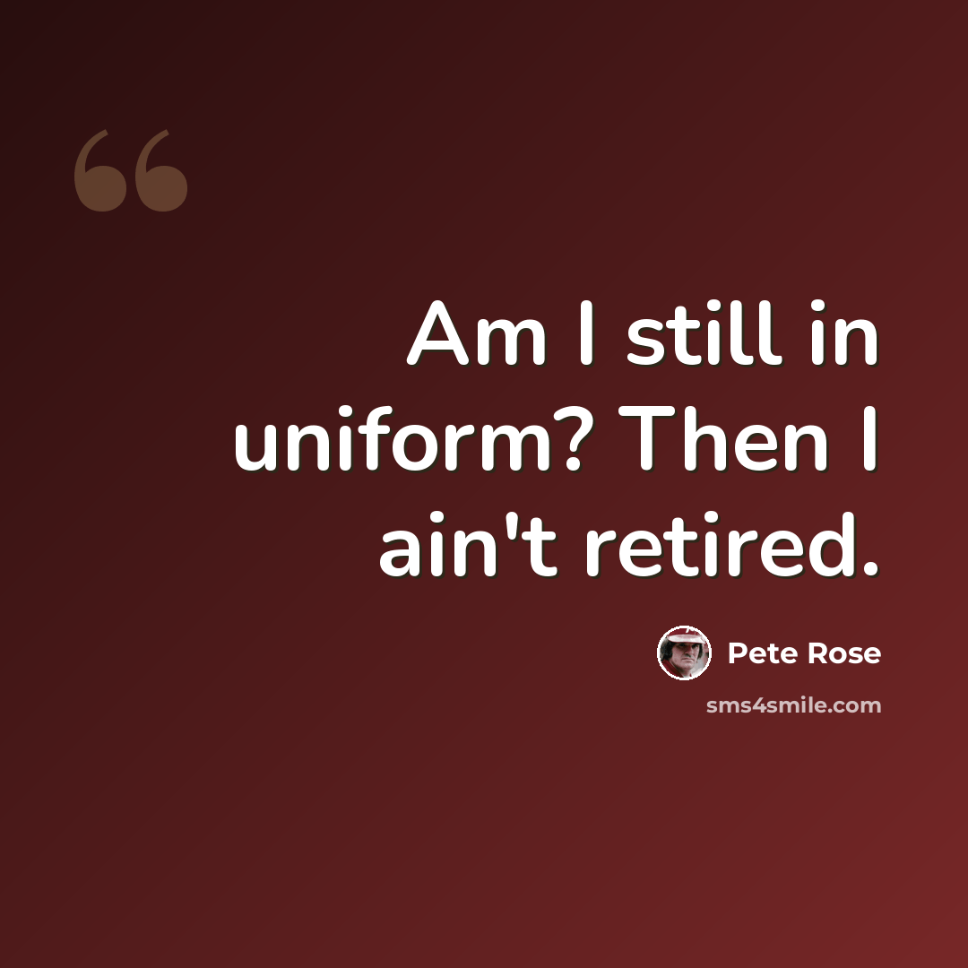 “Am I still in uniform? Then I ain't retired.” quote by Pete Rose