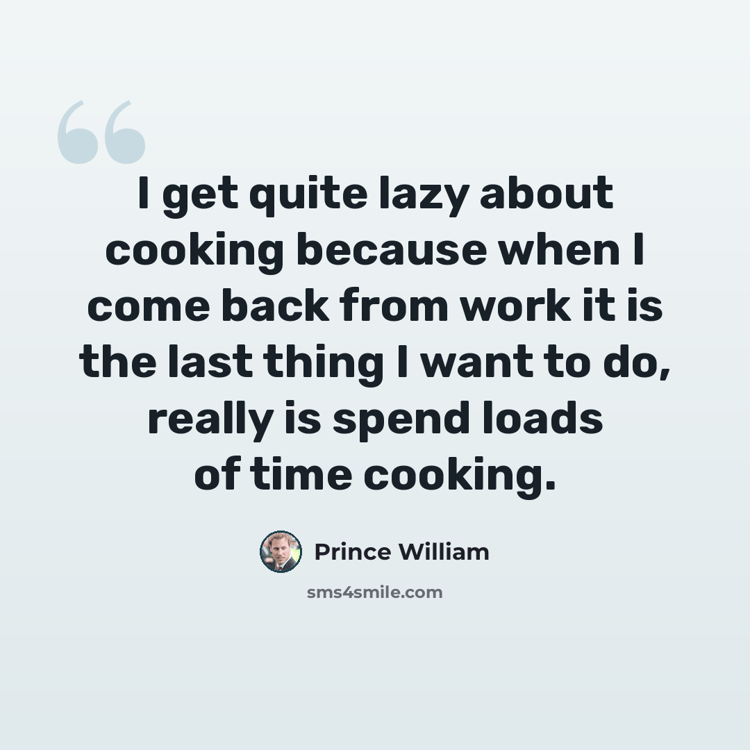 “I get quite lazy about cooking because when I come back from work it is the last thing I want to do, really is spend loads of time cooking.” quote by Prince William