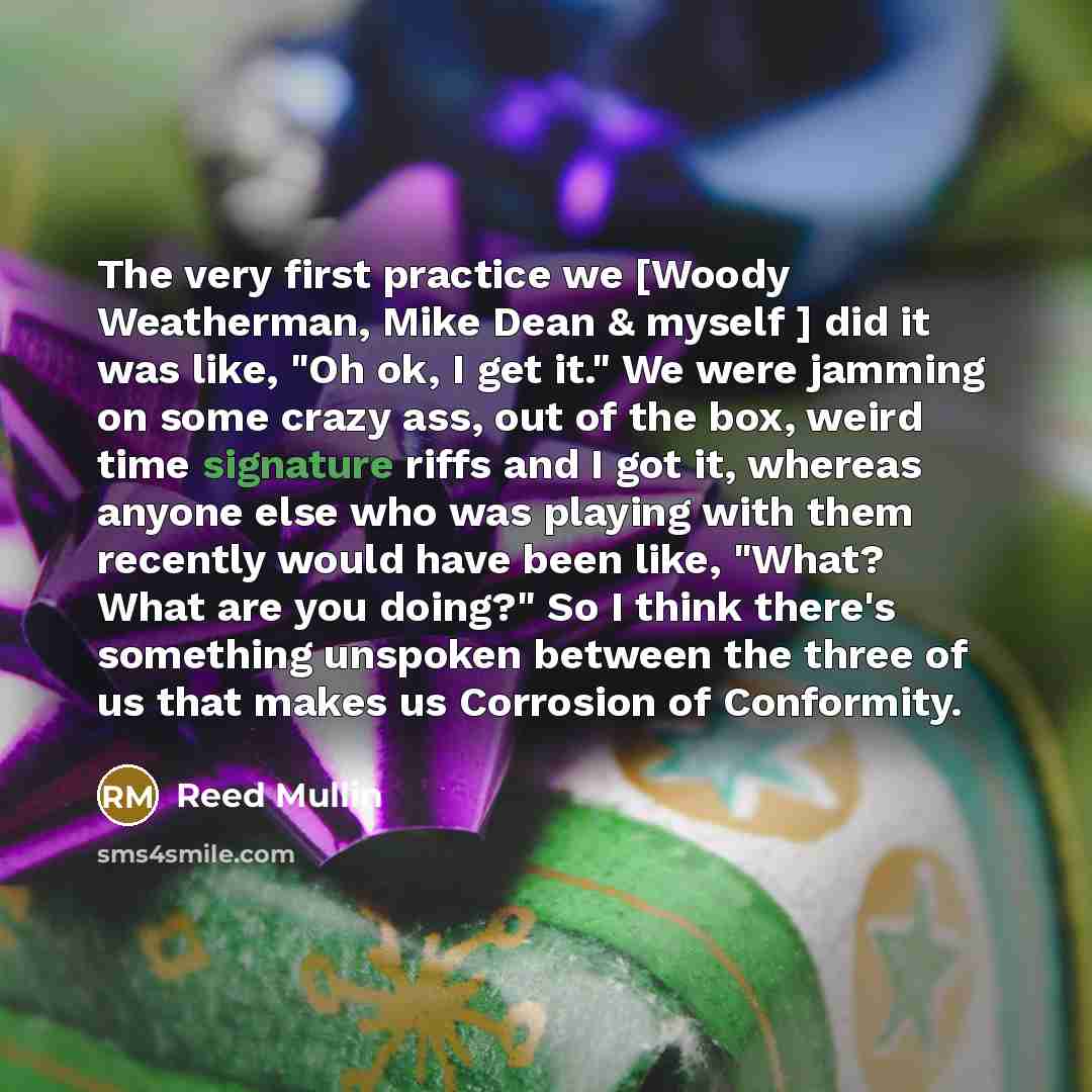 “The very first practice we [Woody Weatherman, Mike Dean & myself ] did it was like, "Oh ok, I get it." We were jamming on some crazy ass, out of the box, weird time signature riffs and I got it, whereas anyone else who was playing with them recently would have been like, "What? What are you…” quote by Reed Mullin