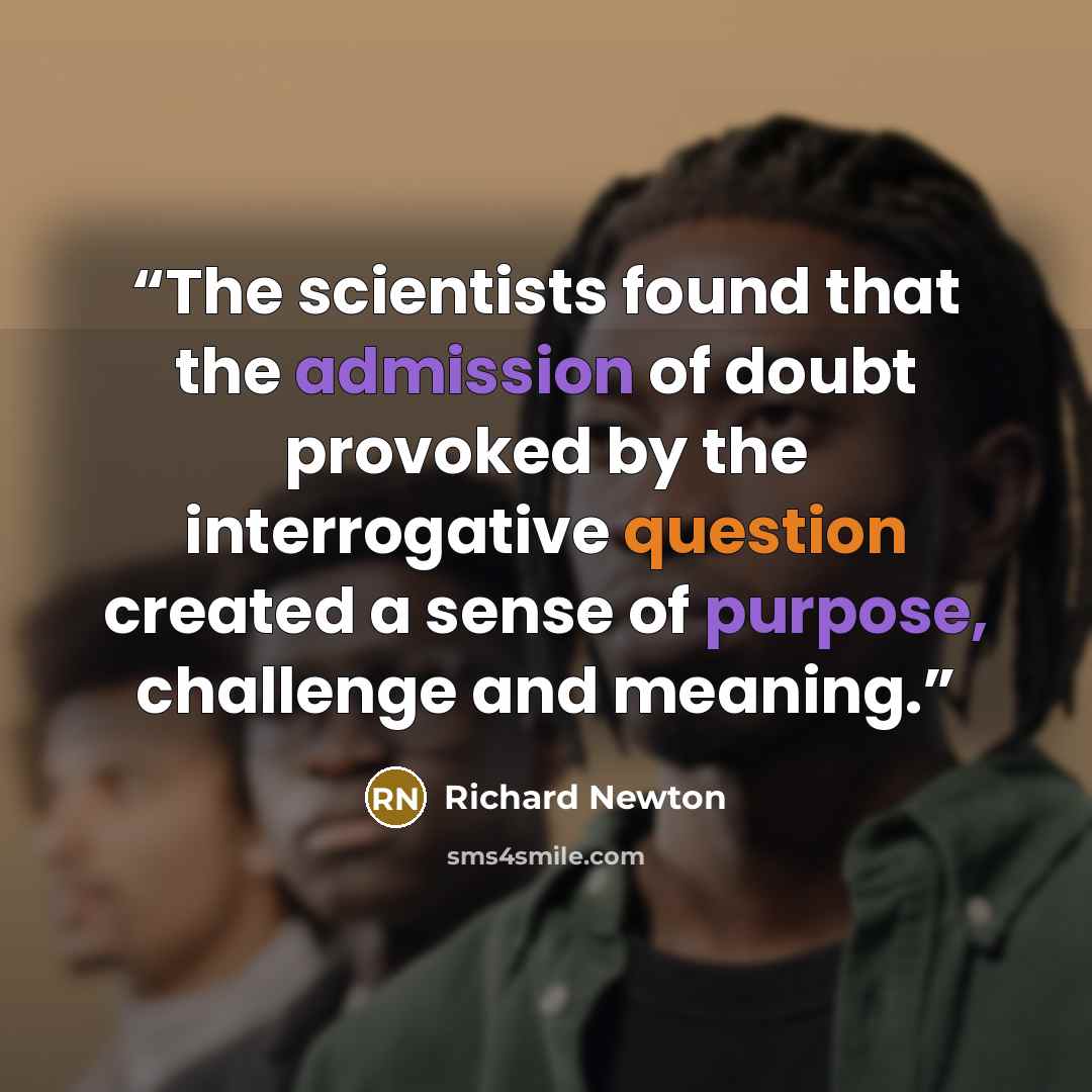 “The scientists found that the admission of doubt provoked by the interrogative question created a sense of purpose, challenge and meaning.” quote by Richard Newton